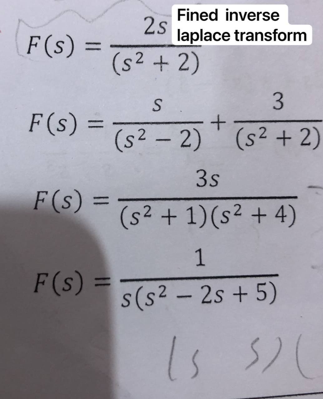 Fined inverse
2s
laplace transform
F(s)
%3D
(s² +2)
3.
F(s) =
%3D
(s2 – 2) ' (s² + 2)
3s
F (s) =
(s2 + 1)(s² + 4)
1
F(s) =
%3D
s(s² – 2s + 5)
1s
