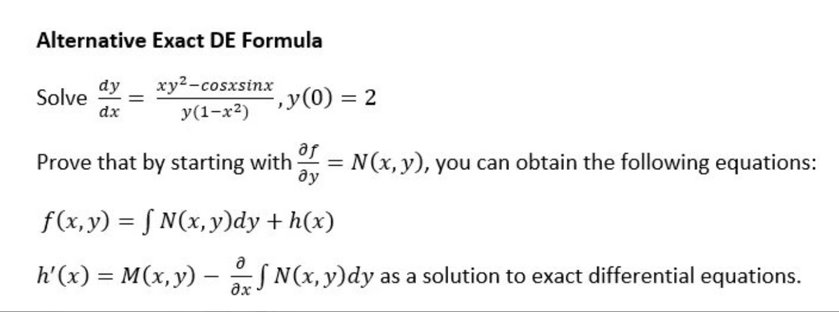 Alternative Exact DE Formula
dy
xy2-cosxsinx
Solve
dx
',y(0) = 2
У(1-x?)
af
Prove that by starting with
= N(x, y), you can obtain the following equations:
ду
f(x,y) = S N(x,y)dy + h(x)
h'(x) = M(x,y) -
SN(x, y)dy as a solution to exact differential equations.
|
ax
