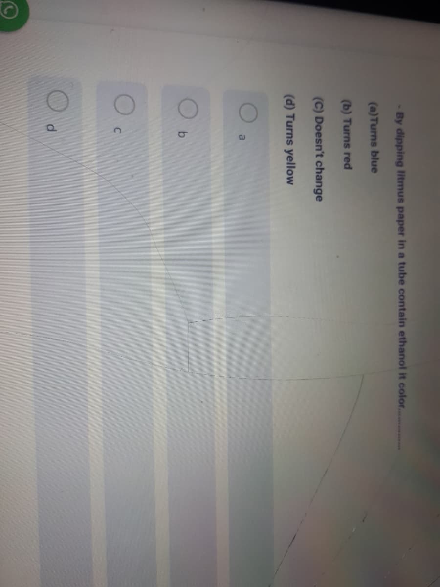 - By dipping litmus paper in a tube contain ethanol it color...
(a)Turns blue
(b) Turns red
(C) Doesn't change
(d) Turns yellow
a
