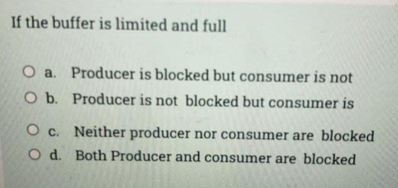 If the buffer is limited and full
O a. Producer is blocked but consumer is not
O b. Producer is not blocked but consumer is
O c. Neither producer nor consumer are blocked
O d. Both Producer and consumer are blocked
