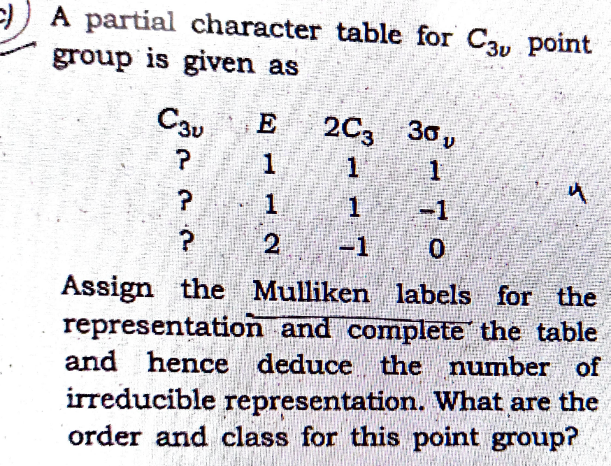 C)) A partial character table for C3, point
group is given as
C3u
E
2C3 30,
1
-1
1.
-1
Assign the Mulliken labels for the
representation and complete the table
and hence deduce the number of
irreducible representation. What are the
order and class for this point group?
