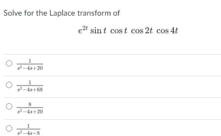 Solve for the Laplace transform of
e2t sint cost cos 2t cos 4t
1
s-4s+20
s-4s+68
2-4s+20
s-4s+8
