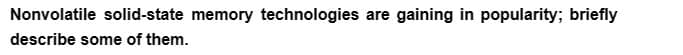 Nonvolatile solid-state memory technologies are gaining in popularity; briefly
describe some of them.