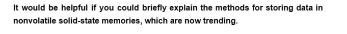 It would be helpful if you could briefly explain the methods for storing data in
nonvolatile solid-state memories, which are now trending.