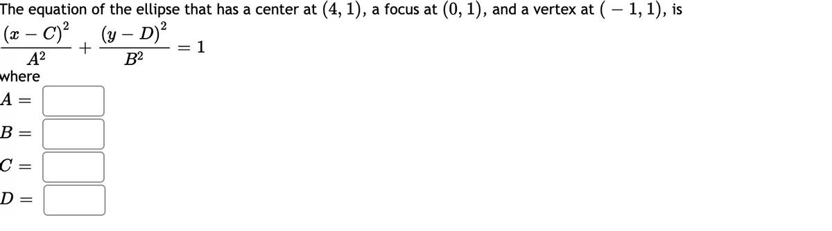 The equation of the ellipse that has a center at (4, 1), a focus at (0, 1), and a vertex at (- 1, 1), is
(x – C)?
(y – D)²
1
-
-
A?
where
B2
A =
В —
C =
D =
||
I| || ||
