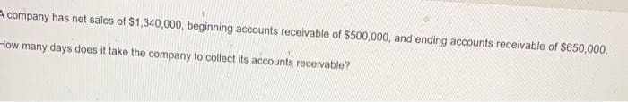 company has net sales of $1,340,000, beginning accounts receivable of $500,000, and ending accounts receivable of $650,000.
How many days does it take the company to collect its accounts receivable?