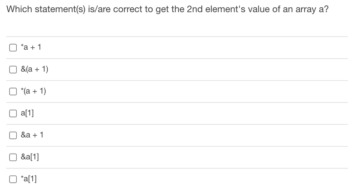 Which statement(s) is/are correct to get the 2nd element's value of an array a?
*а + 1
& (а + 1)
"(а + 1)
a[1]
&a + 1
&a[1]
*a[1]
