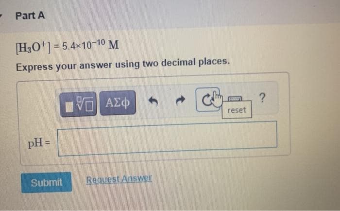 - Part A
[H3O'] = 5.4×10-10 M
Express your answer using two decimal places.
?
Lonnd
reset
%3D
Submit
Request Answer
