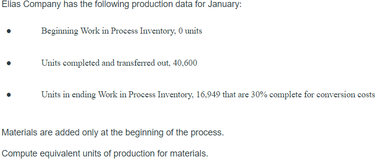 Elias Company has the following production data for January:
Beginning Work in Process Inventory, 0 units
Units completed and transferred out, 40,600
Units in ending Work in Process Inventory, 16,949 that are 30% complete for conversion costs
Materials are added only at the beginning of the process.
Compute equivalent units of production for materials.