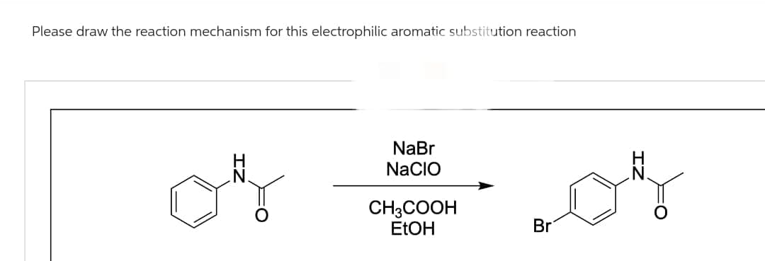 Please draw the reaction mechanism for this electrophilic aromatic substitution reaction
NaBr
NACIO
CH3COOH
EtOH
Br