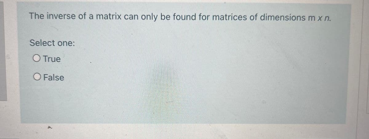 The inverse of a matrix can only be found for matrices of dimensions m x n.
Select one:
O True
O False