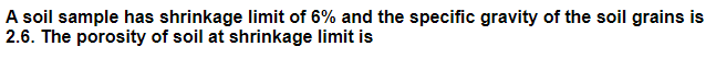 A soil sample has shrinkage limit of 6% and the specific gravity of the soil grains is
2.6. The porosity of soil at shrinkage limit is
