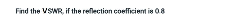 Find the VSWR, if the reflection coefficient is 0.8