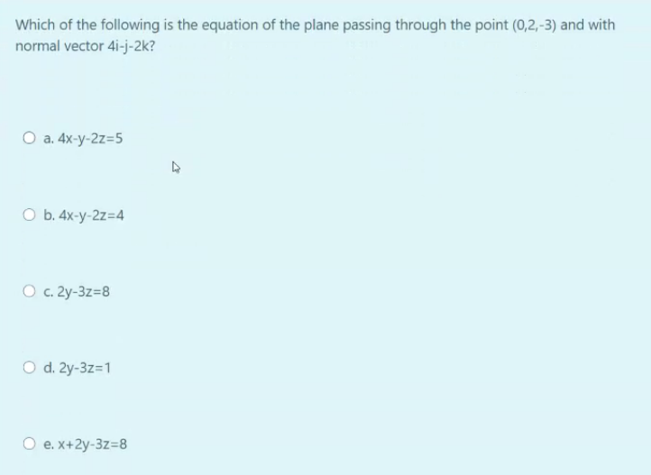 Which of the following is the equation of the plane passing through the point (0,2,-3) and with
normal vector 4i-j-2k?
O a. 4x-y-2z=5
O b. 4x-y-2z=4
O c. 2y-3z=8
O d. 2y-3z=1
e. x+2y-3z=8
