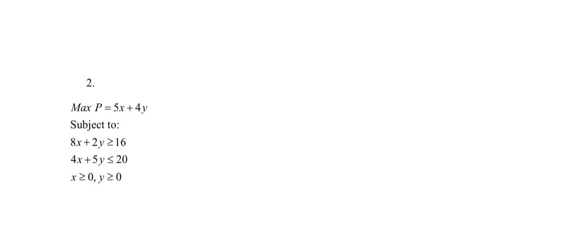 2.
Max P = 5x+4y
Subject to:
8x + 2y 216
4x +5 y < 20
x2 0, y 20
