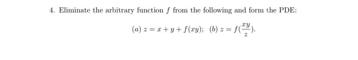 4. Eliminate the arbitrary function f from the following and form the PDE:
xy
(a) z = x + y + f (xy); (b) z = f().
