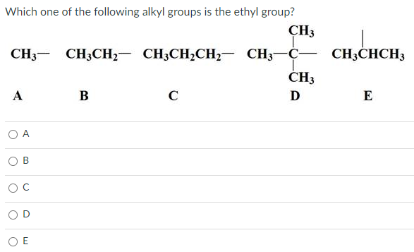 Which one of the following alkyl groups is the ethyl group?
CH3
CH3- CH3CH,- CH3CH,CH,- CH3-C-
CH3
CH3CHCH3
А
B
C
E
O A
O E
D.
