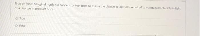True or false: Marginal math is a conceptual tool used to assess the change in unit sales required to maintain profitability in light
of a change in product price.
O True
O False
