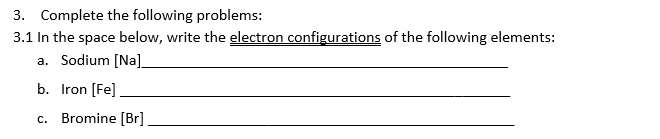 3. Complete the following problems:
3.1 In the space below, write the electron configurations of the following elements:
a. Sodium [Na].
b. Iron [Fe]
c. Bromine [Br]
