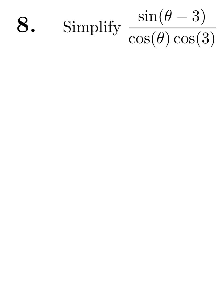 8.
Simplify
sin (0 - 3)
cos(0) cos(3)