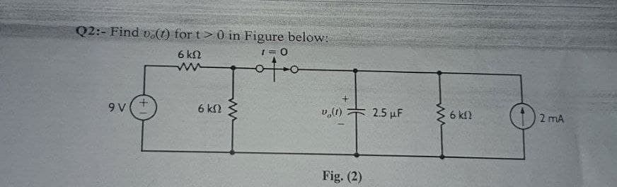 Q2:- Find vo(t) for t> 0 in Figure below:
6 kn
1=0
ww
of o
9V
6 km2
ww
HE
v (1)
Fig. (2)
2.5 μF
ww
6 km2
O
2 mA