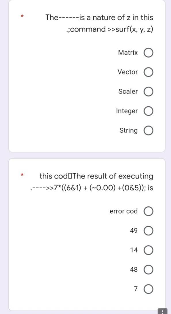 The---is a nature of z in this
.;command >>surf(x, y, z)
Matrix O
Vector
Scaler
Integer
String
this cod The result of executing
.---->>7*((6&1) + (~0.00) +(0&5)); is
error cod
49
14 O
48
7