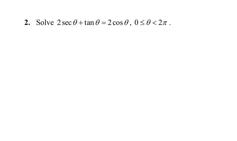 2. Solve 2 sec 0 + tan 0 = 2 cos 0, 0<0<2n .
