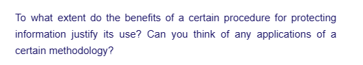 To what extent do the benefits of a certain procedure for protecting
information justify its use? Can you think of any applications of a
certain methodology?