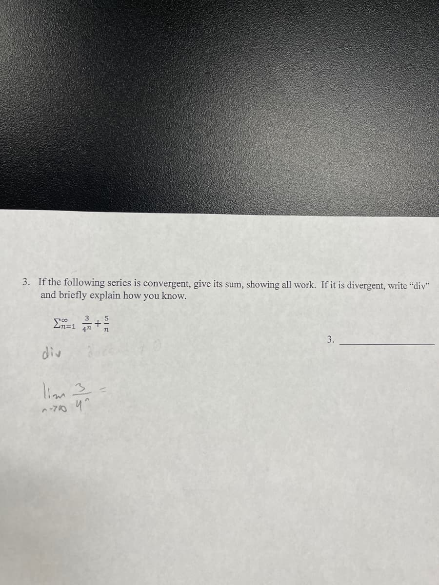 3. If the following series is convergent, give its sum, showing all work. If it is divergent, write "div"
and briefly explain how you know.
3
n
3.
div
liam 3
ヘ-7 4
