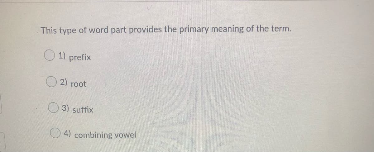 This type of word part provides the primary meaning of the term.
1) prefix
O 2) root
3) suffix
O 4) combining vowel
