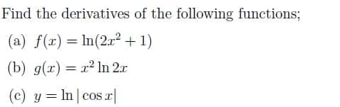 Find the derivatives of the following functions;
(a) f(x) = In(2r2 +1)
%3D
(b) g(x) = r In 2r
(c) y = In|cosr|
%3D
