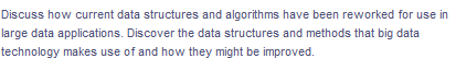 Discuss how current data structures and algorithms have been reworked for use in
large data applications. Discover the data structures and methods that big data
technology makes use of and how they might be improved.