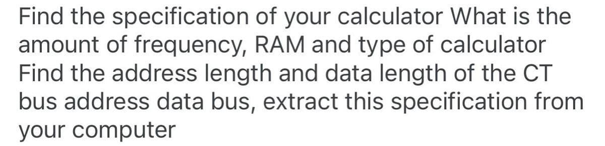 Find the specification of your calculator What is the
amount of frequency, RAM and type of calculator
Find the address length and data length of the CT
bus address data bus, extract this specification from
your computer
