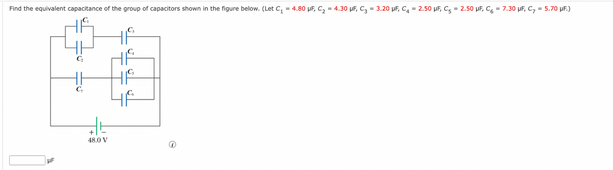 Find the equivalent capacitance of the group of capacitors shown in the figure below. (Let C₁ = 4.80 μF, C₂ = 4.30 μF, C3 = 3.20 μF, C4 = 2.50 μF, C5 = 2.50 μF, C = 7.30 μF, C₂ = 5.70 µF.)
C₁
HF
H
C₂
+
48.0 V