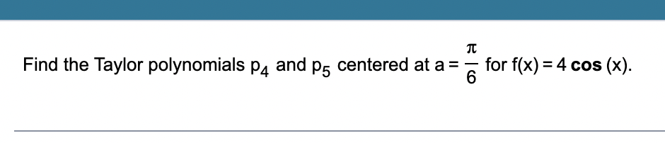 Find the Taylor polynomials p4 and p5 centered at a =
元|6
π
for f(x) = 4 cos (x).