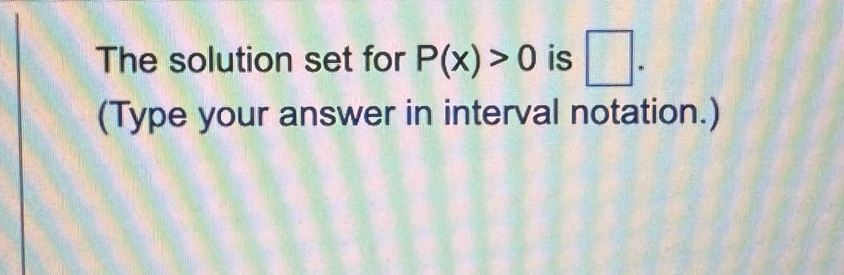 The solution set for P(x) > 0 is
(Type your answer in interval notation.)