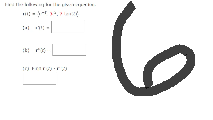 Find the following for the given equation.
r(t) = (e-t, 5t², 7 tan(t))
(a)
r'(t):
=
(b) r"(t) =
(c) Find r'(t) r"(t).
6