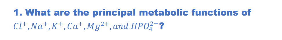 1. What are the principal metabolic functions of
Cl+, Na+, K+, Ca+, Mg²+, and HP02-?