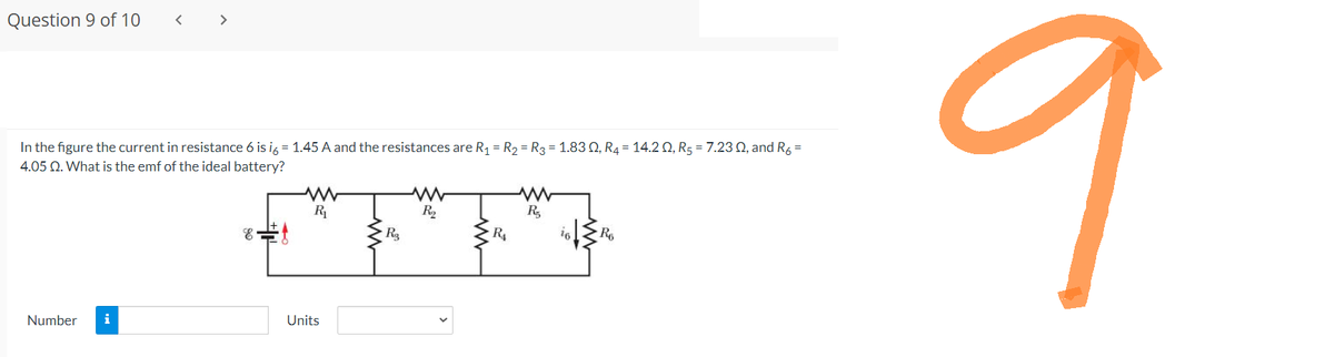 Question 9 of 10
>
In the figure the current in resistance 6 is i6 = 1.45 A and the resistances are R₁ = R₂ = R3 = 1.830, R4 14.20, R5 = 7.23 02, and R6 =
4.05 Q. What is the emf of the ideal battery?
Number i
E
ww
R₁
Units
R₂
www
R₂
R₁
www
R₂
R6
9