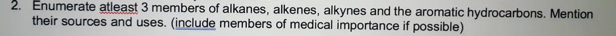 2. Enumerate atleast 3 members of alkanes, alkenes, alkynes and the aromatic hydrocarbons. Mention
their sources and uses. (include members of medical importance if possible)