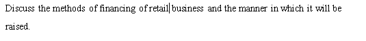 Discuss the methods of financing of retail business and the manner in which it will be
raised.