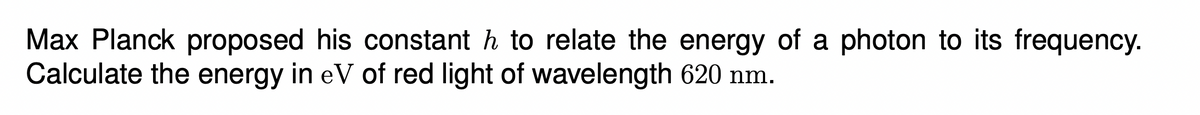 Max Planck proposed his constant h to relate the energy of a photon to its frequency.
Calculate the energy in eV of red light of wavelength 620 nm.
