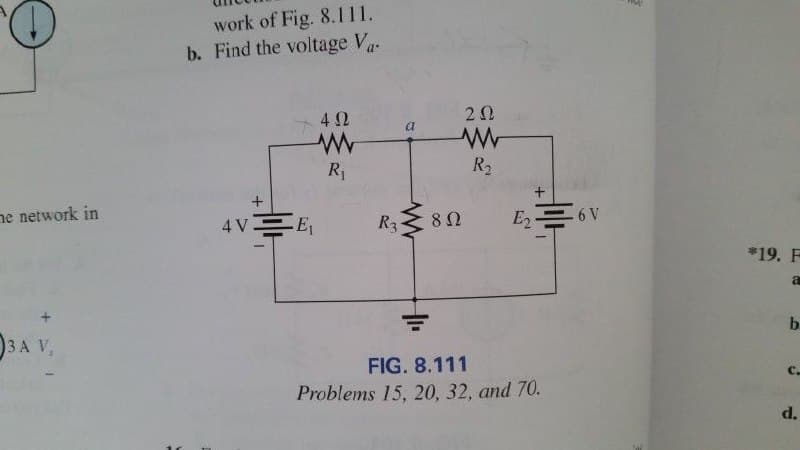 work of Fig. 8.1111.
b. Find the voltage V-
4 2
20
a
R
R2
ne network in
-E
R3
E2
6 V
4 V
*19. F
b.
D3A V,
FIG. 8.111
с.
Problems 15, 20, 32, and 70.
d.
