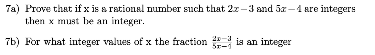 7a) Prove that if x is a rational number such that 2x- 3 and 5x-4 are integers
then x must be an integer.
7b) For what integer values of x the fraction - is an integer
2л-3
5x-4
