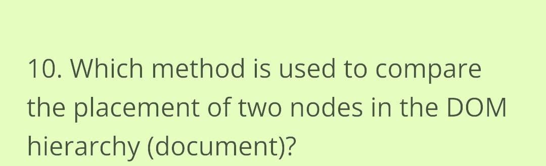 10. Which method is used to compare
the placement of two nodes in the DOM
hierarchy (document)?
