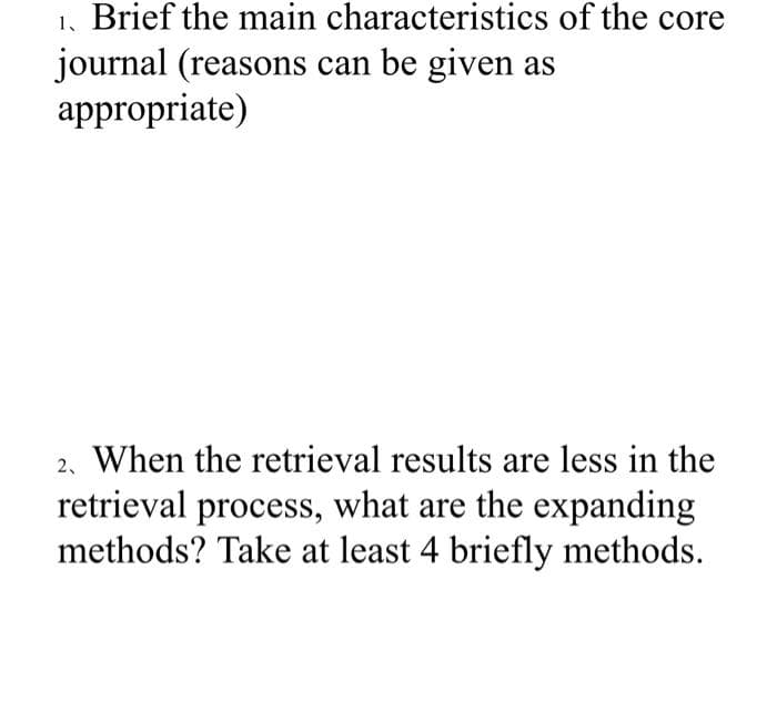 1. Brief the main characteristics of the core
journal (reasons can be given as
appropriate)
2. When the retrieval results are less in the
retrieval process, what are the expanding
methods? Take at least 4 briefly methods.