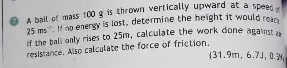 resistance. Also calculate the force of friction.
(31.9m, 6.7J, 0.3N
