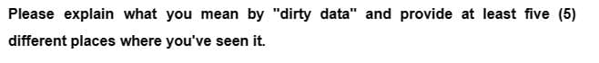 Please explain what you mean by "dirty data" and provide at least five (5)
different places where you've seen it.