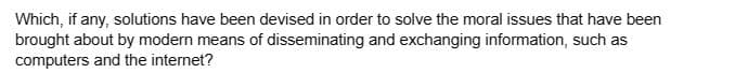 Which, if any, solutions have been devised in order to solve the moral issues that have been
brought about by modern means of disseminating and exchanging information, such as
computers and the internet?