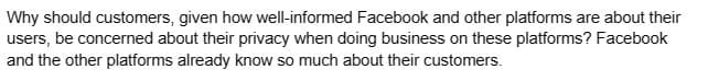 Why should customers, given how well-informed Facebook and other platforms are about their
users, be concerned about their privacy when doing business on these platforms? Facebook
and the other platforms already know so much about their customers.